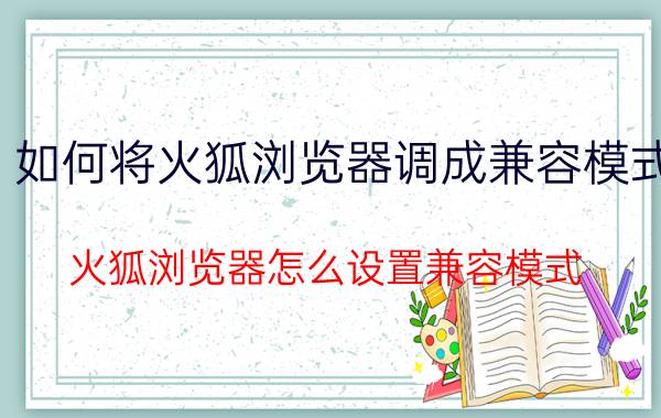 如何将火狐浏览器调成兼容模式 火狐浏览器怎么设置兼容模式？